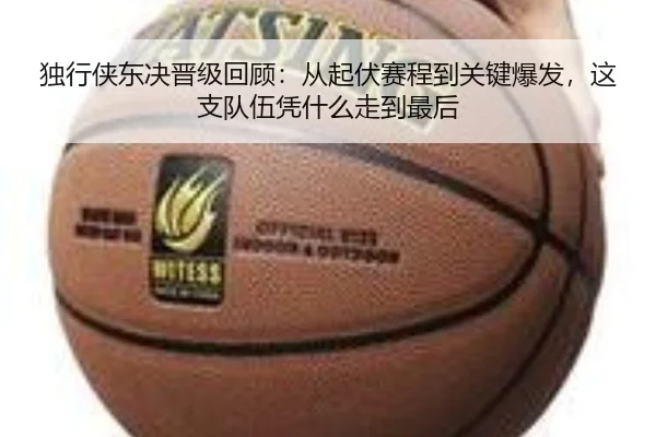 独行侠东决晋级回顾：从起伏赛程到关键爆发，这支队伍凭什么走到最后 - kaiyun
